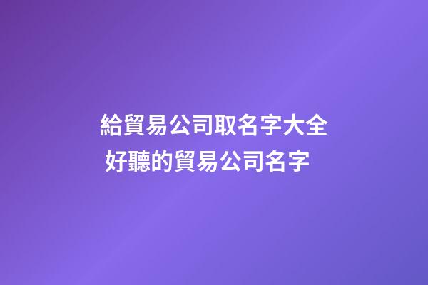 給貿易公司取名字大全 好聽的貿易公司名字-第1張-公司起名-玄機派